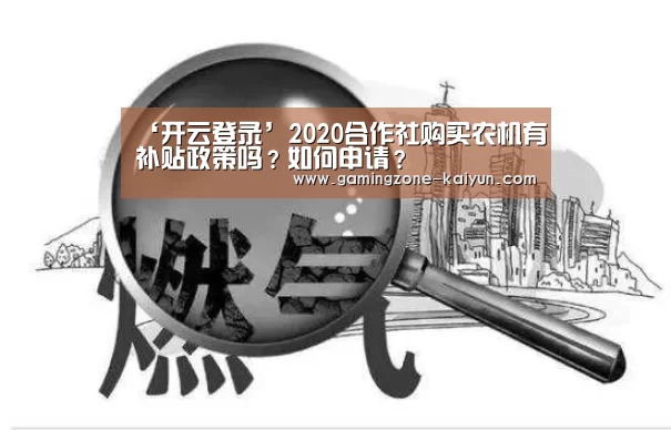 ‘开云登录’2020合作社购买农机有补贴政策吗?如何申请?(图1) 开云官网