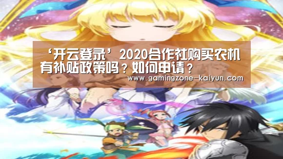 ‘开云登录’2020合作社购买农机有补贴政策吗?如何申请?(图3) 开云登录